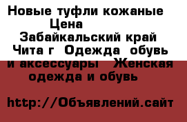 Новые туфли кожаные › Цена ­ 1 500 - Забайкальский край, Чита г. Одежда, обувь и аксессуары » Женская одежда и обувь   